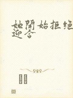 她开始拒绝慢迎迎合