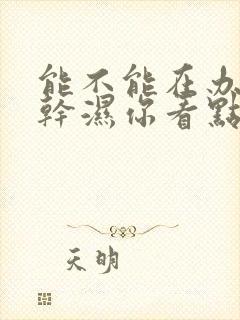 能不能在办公室干湿你看点