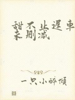 甜不止迟车浴室未删减