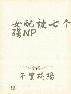 女配被七个男主强NP