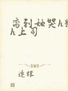 脔到她哭h粗话h上司