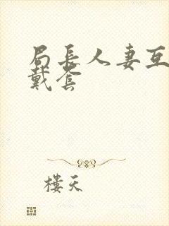 局长人妻互换不戴套