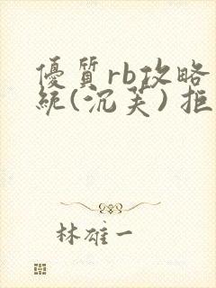 优质rb攻略系统(沉芙) 拒绝改写
