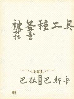 被各种工具调教花蒂