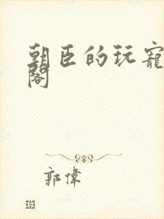 朝臣的玩宠笔趣阁