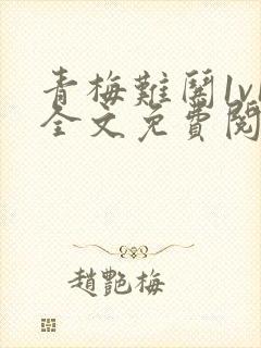 青梅难哄1v1全文免费阅读小说