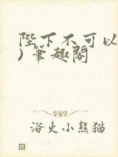 陛下不可以(限) 笔趣阁