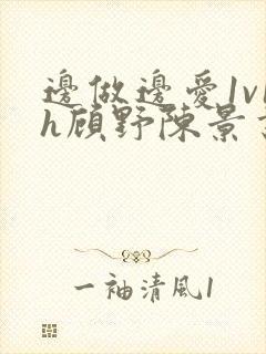 边做边爱1v1h顾野陈景书