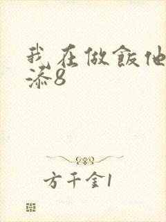 我在做饭他在下添8