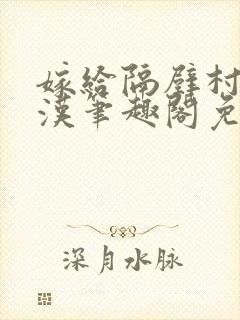 嫁给隔壁村的糙汉笔趣阁免费阅读