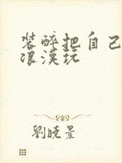 装醉把自己给流浪汉玩