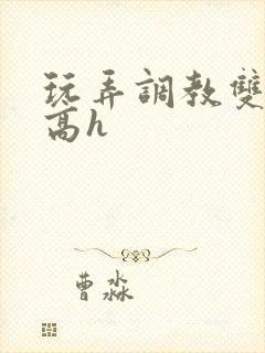 玩弄调教双胞胎高h