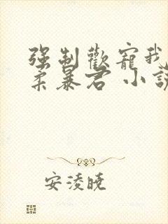 强制欢宠我的温柔暴君 小说