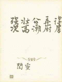 强壮公弄得我次次高潮厨房