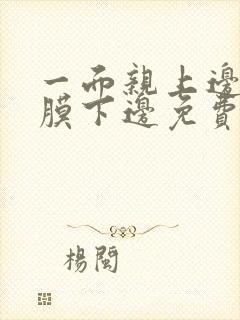 一面亲上边一面膜下边免费阅读