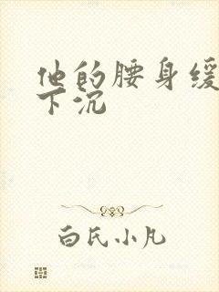 他的腰身缓慢的下沉