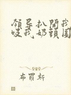 领导扒开我奶罩吸我奶头图片