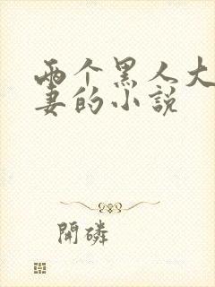 两个黑人大战娇妻的小说