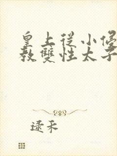 皇上从小侵犯调教双性太子小说