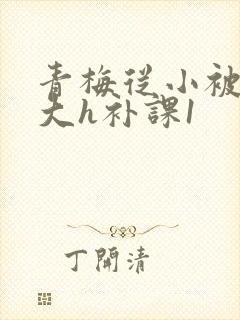 青梅从小被c到大h补课1