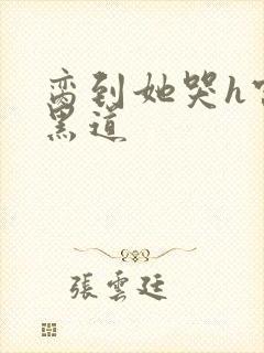 脔到她哭h宫交黑道