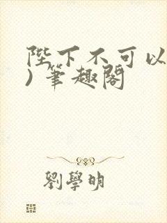 陛下不可以(限) 笔趣阁