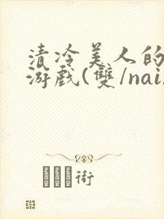 清冷美人的神奇游戏(双/nai)