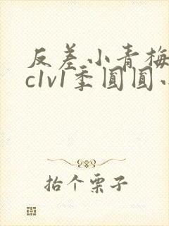 反差小青梅不经c1v1季圆圆小说