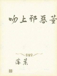 吻上邪恶董事长