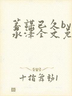 蓄谋已久by魏承泽全文免费笔趣阁