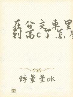 在公交车里c弄到高c了怎么办