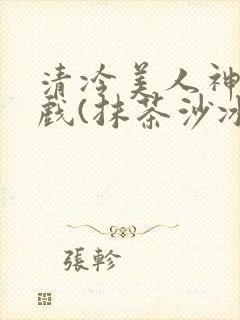 清冷美人神奇游戏(抹茶沙冰)
