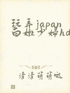 玩弄japan白嫩少妇hd小说