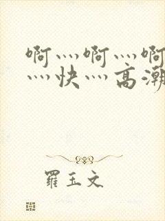 啊灬啊灬啊灬啊灬快灬高潮