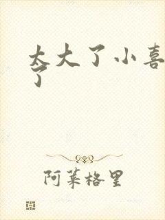 太大了小喜涨死了