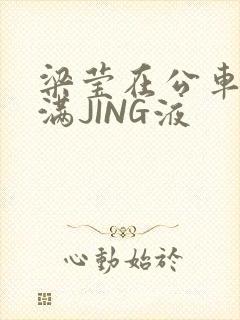 梁莹在公车被灌满JING液