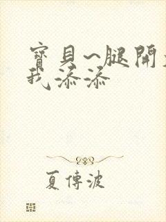 宝贝~腿开大点我添添