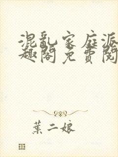 混乱家庭派对笔趣阁免费阅读全文笔趣阁