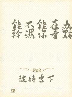 能不能在办公室干湿你看点