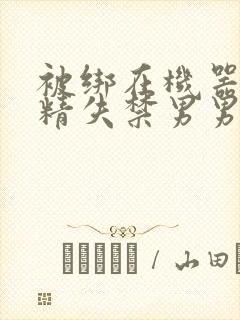 被绑在机器上榨精失禁男男