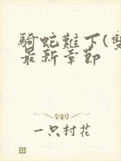 骑蛇难下(双)最新章节