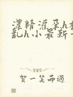 浓精灌孕h校园乱h小最新章节