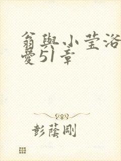 翁与小莹浴室欢爱51章