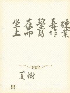 坐在学长硬硬的上面写作业