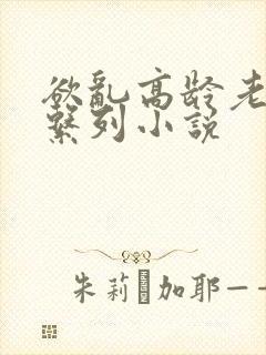 欲乱高龄老女人系列小说