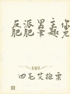 反派男主你好坏肥肥笔趣免费下载