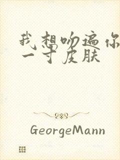 我想吻遍你的每一寸皮肤