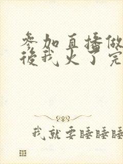 参加直播做综艺后我火了完整版