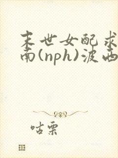 末世女配求生指南(nph)波西米亚