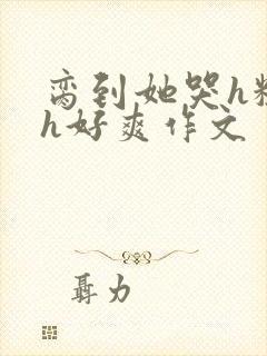 脔到她哭h粗话h好爽作文